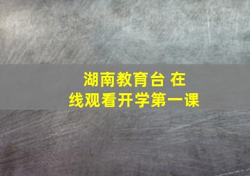 湖南教育台 在线观看开学第一课